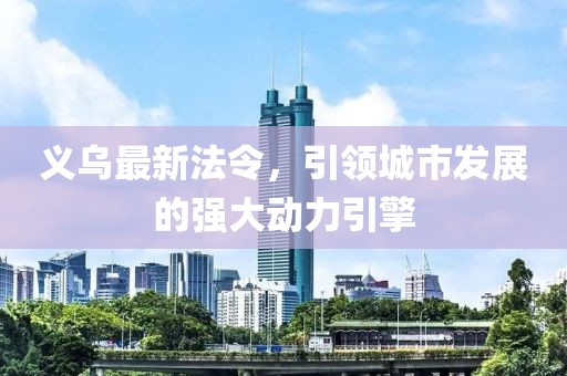 义乌最新法令，引领城市发展的强大动力引擎
