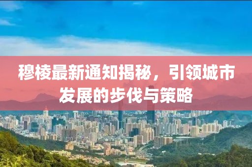 穆棱最新通知揭秘，引领城市发展的步伐与策略