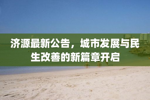 济源最新公告，城市发展与民生改善的新篇章开启
