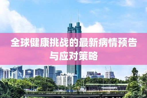 全球健康挑战的最新病情预告与应对策略