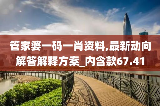 管家婆一码一肖资料,最新动向解答解释方案_内含款67.41