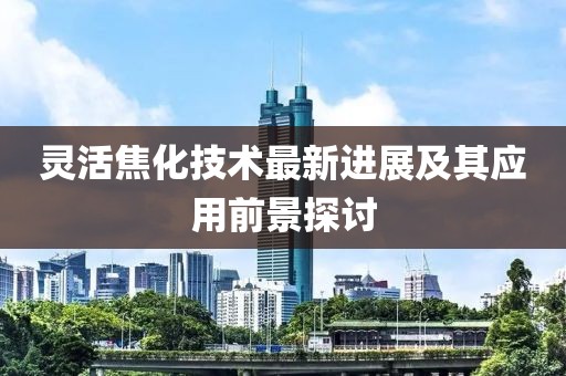 灵活焦化技术最新进展及其应用前景探讨