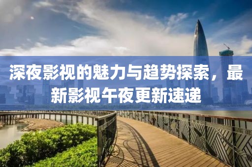 深夜影视的魅力与趋势探索，最新影视午夜更新速递