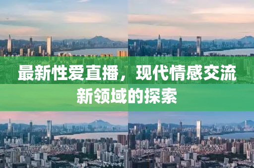 最新性爱直播，现代情感交流新领域的探索