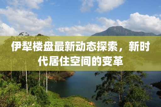 伊犁楼盘最新动态探索，新时代居住空间的变革