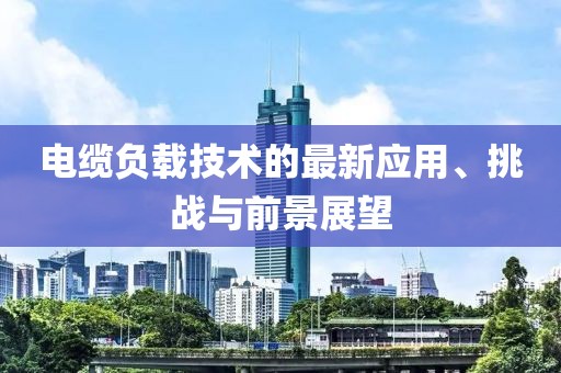 电缆负载技术的最新应用、挑战与前景展望