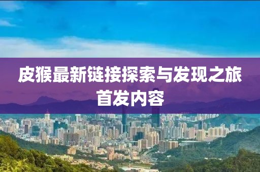 皮猴最新链接探索与发现之旅首发内容