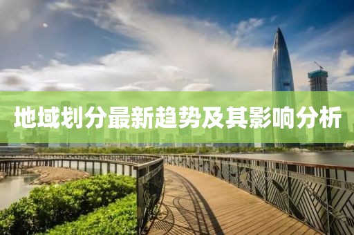 地域划分最新趋势及其影响分析