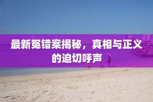 最新冤错案揭秘，真相与正义的迫切呼声