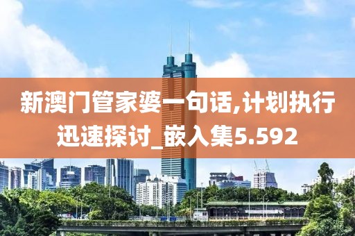 新澳门管家婆一句话,计划执行迅速探讨_嵌入集5.592