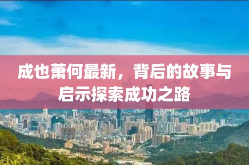 成也萧何最新，背后的故事与启示探索成功之路