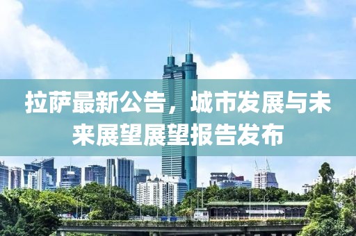 拉萨最新公告，城市发展与未来展望展望报告发布