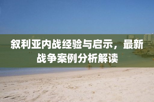 叙利亚内战经验与启示，最新战争案例分析解读