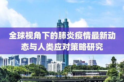 全球视角下的肺炎疫情最新动态与人类应对策略研究