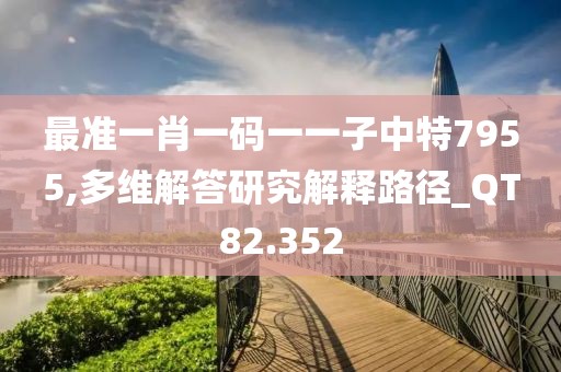 最准一肖一码一一子中特7955,多维解答研究解释路径_QT82.352