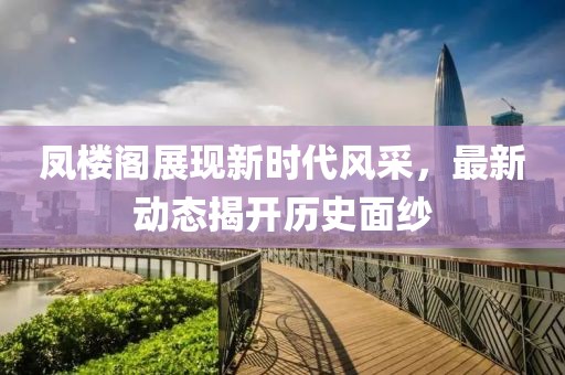 凤楼阁展现新时代风采，最新动态揭开历史面纱