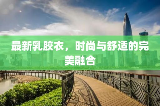 最新乳胶衣，时尚与舒适的完美融合