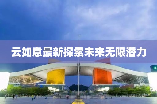 云如意最新探索未来无限潜力