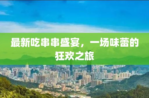 最新吃串串盛宴，一场味蕾的狂欢之旅