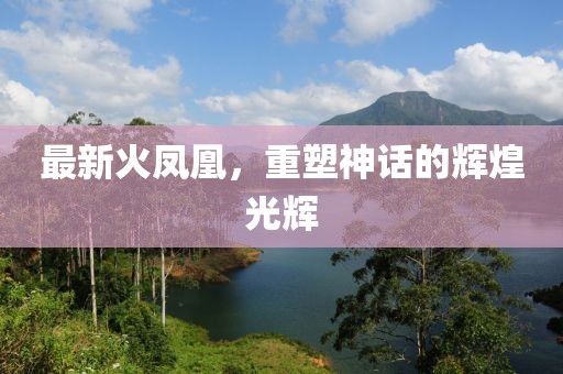 最新火凤凰，重塑神话的辉煌光辉