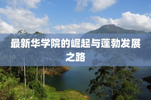 最新华学院的崛起与蓬勃发展之路