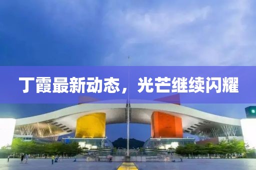 丁霞最新动态，光芒继续闪耀