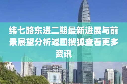 纬七路东进二期最新进展与前景展望分析返回搜狐查看更多资讯