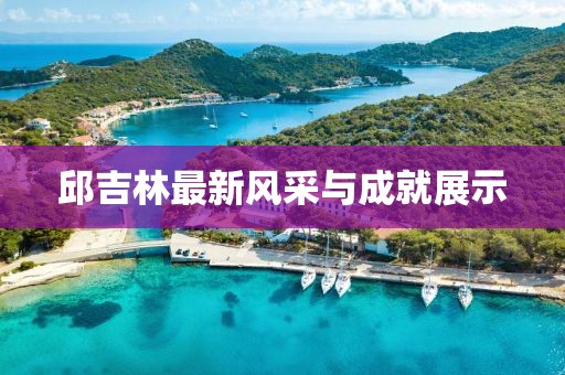 邱吉林最新风采与成就展示