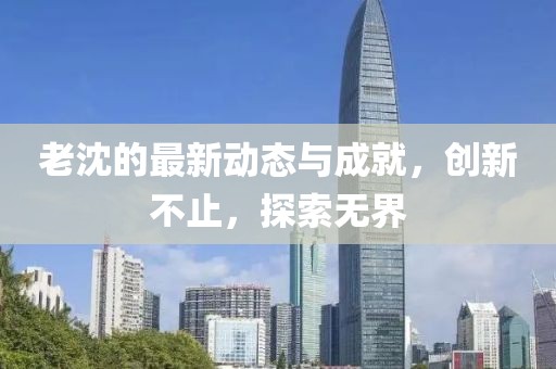 老沈的最新动态与成就，创新不止，探索无界