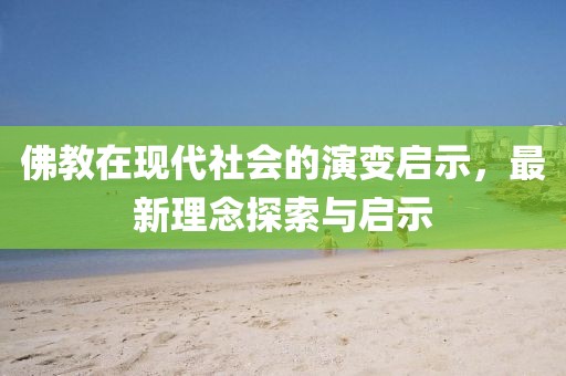 佛教在现代社会的演变启示，最新理念探索与启示
