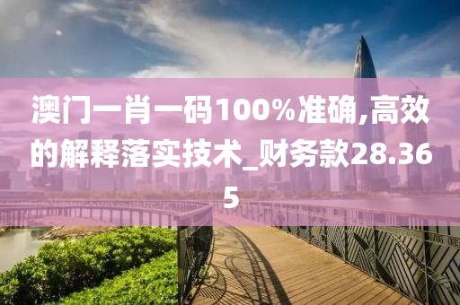 澳门一肖一码100%准确,高效的解释落实技术_财务款28.365