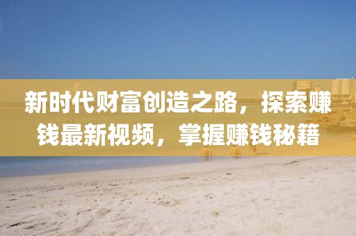 新时代财富创造之路，探索赚钱最新视频，掌握赚钱秘籍