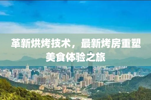 革新烘烤技术，最新烤房重塑美食体验之旅