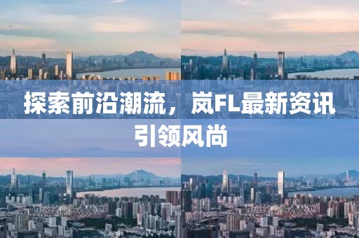 探索前沿潮流，岚FL最新资讯引领风尚