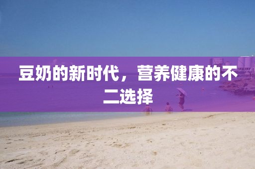 豆奶的新时代，营养健康的不二选择