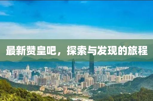 最新赞皇吧，探索与发现的旅程