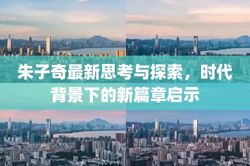 朱子奇最新思考与探索，时代背景下的新篇章启示