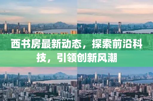 西书房最新动态，探索前沿科技，引领创新风潮