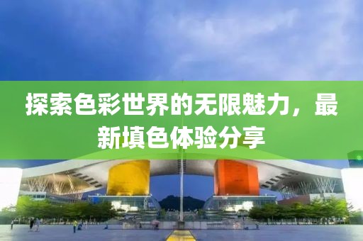 探索色彩世界的无限魅力，最新填色体验分享