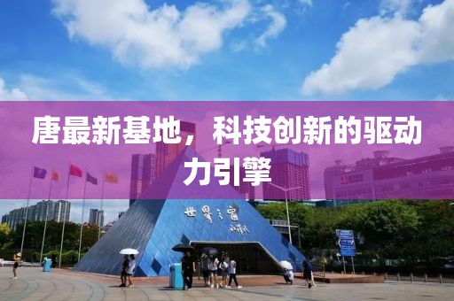唐最新基地，科技创新的驱动力引擎
