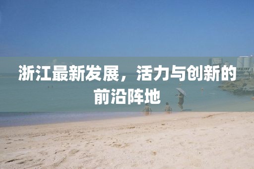 浙江最新发展，活力与创新的前沿阵地
