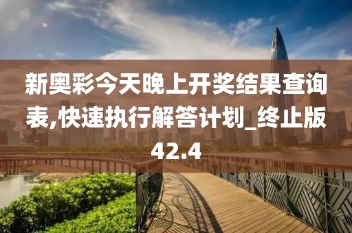 新奥彩今天晚上开奖结果查询表,快速执行解答计划_终止版42.4