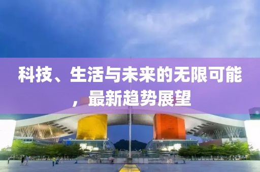 科技、生活与未来的无限可能，最新趋势展望