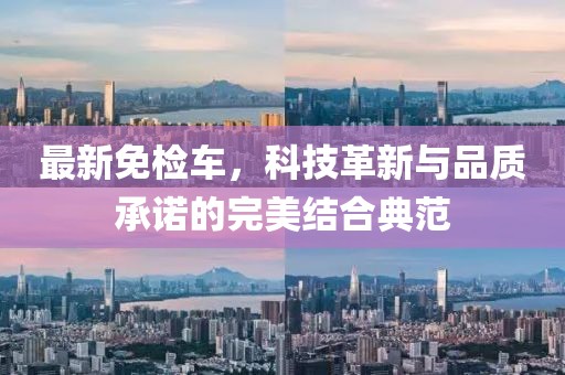 最新免检车，科技革新与品质承诺的完美结合典范