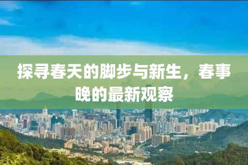 探寻春天的脚步与新生，春事晚的最新观察