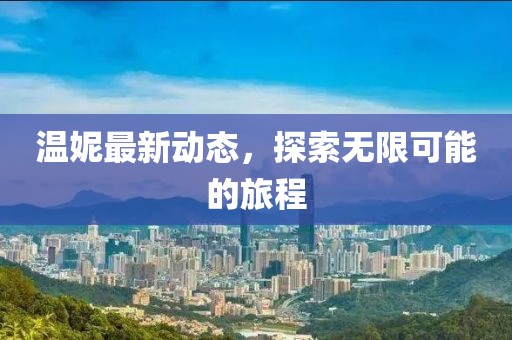 温妮最新动态，探索无限可能的旅程