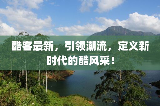 酷客最新，引领潮流，定义新时代的酷风采！