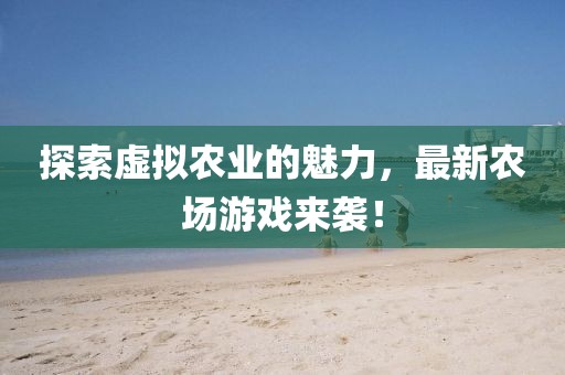 探索虚拟农业的魅力，最新农场游戏来袭！