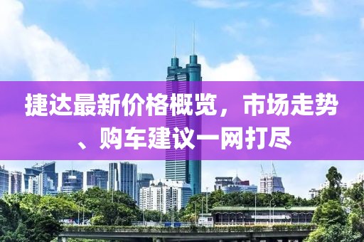 捷达最新价格概览，市场走势、购车建议一网打尽
