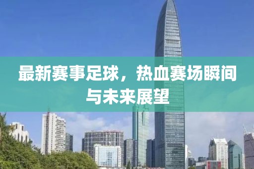 最新赛事足球，热血赛场瞬间与未来展望